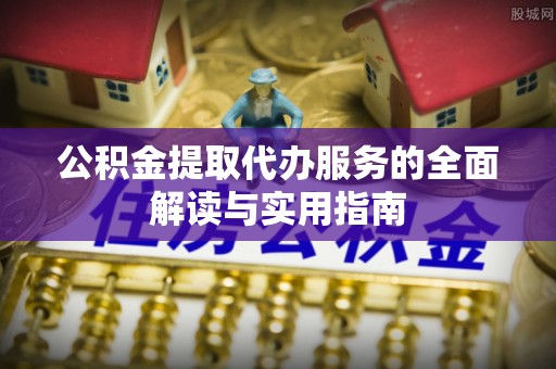 斗南公积金提取代办服务的全面解读与实用指南