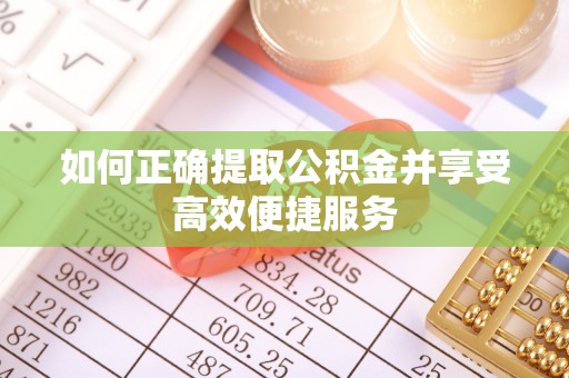 斗南如何正确提取公积金并享受高效便捷服务