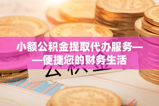 斗南小额公积金提取代办服务——便捷您的财务生活