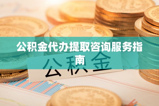 斗南公积金代办提取咨询服务指南