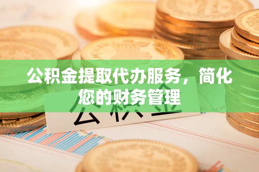斗南公积金提取代办服务，简化您的财务管理