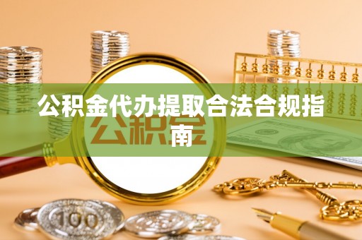 斗南公积金代办提取合法合规指南