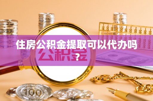 斗南住房公积金提取可以代办吗？