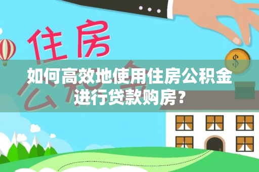 斗南如何高效地使用住房公积金进行贷款购房？