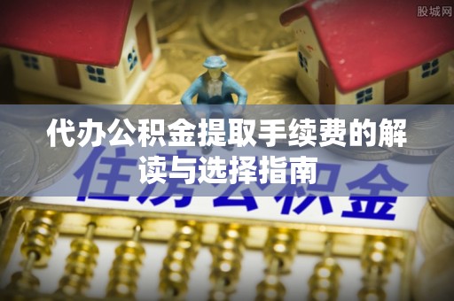 斗南代办公积金提取手续费的解读与选择指南