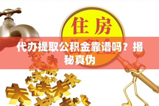 斗南代办提取公积金靠谱吗？揭秘真伪