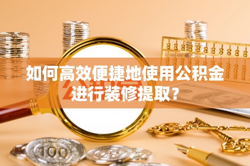斗南如何高效便捷地使用公积金进行装修提取？