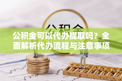 斗南公积金可以代办提取吗？全面解析代办流程与注意事项