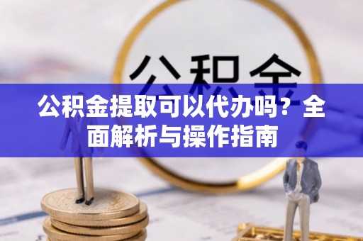 斗南公积金提取可以代办吗？全面解析与操作指南