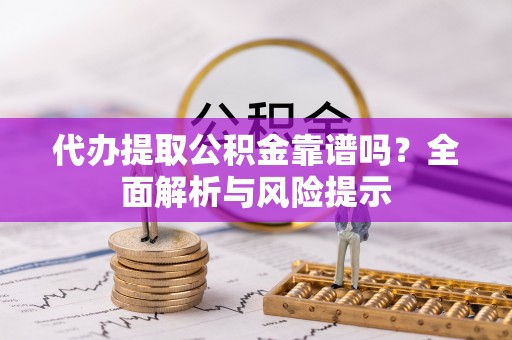 斗南代办提取公积金靠谱吗？全面解析与风险提示