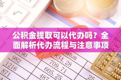 斗南公积金提取可以代办吗？全面解析代办流程与注意事项