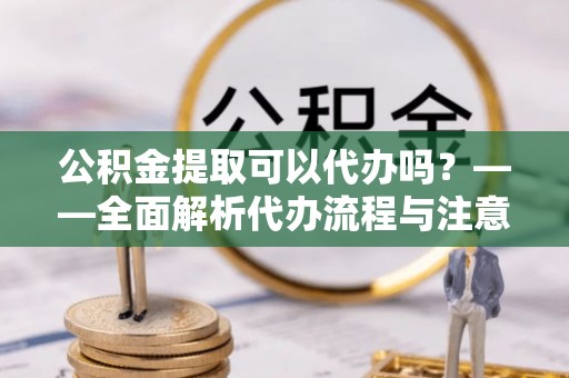 斗南公积金提取可以代办吗？——全面解析代办流程与注意事项
