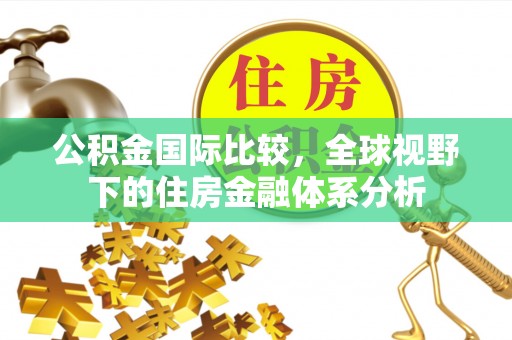 斗南公积金国际比较，全球视野下的住房金融体系分析